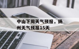 中山下周天气预报，扬州天气预报15天