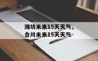 潍坊未来15天天气，合川未来15天天气