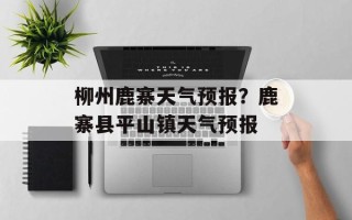 柳州鹿寨天气预报？鹿寨县平山镇天气预报