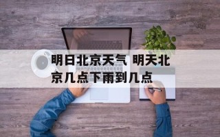 明日北京天气 明天北京几点下雨到几点