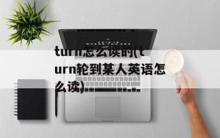 turn怎么读的(turn轮到某人英语怎么读)