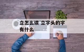 立怎么读 立字头的字有什么