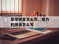 靠岸拼音怎么写，用力的拼音怎么写
