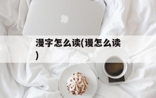 漫字怎么读(谩怎么读)