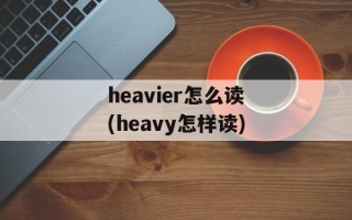 heavier怎么读(heavy怎样读)
