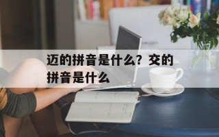 迈的拼音是什么？交的拼音是什么