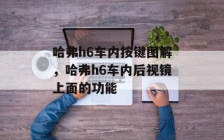 哈弗h6车内按键图解，哈弗h6车内后视镜上面的功能