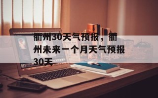 衢州30天气预报，衢州未来一个月天气预报30天
