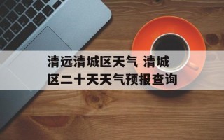 清远清城区天气 清城区二十天天气预报查询