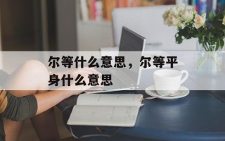尔等什么意思，尔等平身什么意思