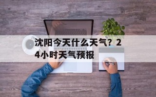 沈阳今天什么天气？24小时天气预报