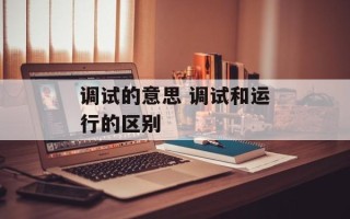 调试的意思 调试和运行的区别