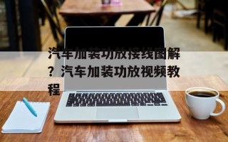 汽车加装功放接线图解？汽车加装功放视频教程