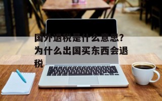 国外退税是什么意思？为什么出国买东西会退税