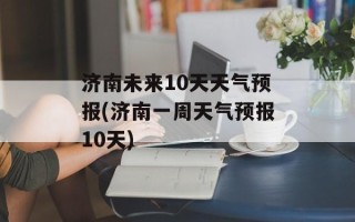 济南未来10天天气预报(济南一周天气预报10天)