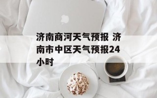 济南商河天气预报 济南市中区天气预报24小时