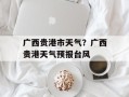 广西贵港市天气？广西贵港天气预报台风