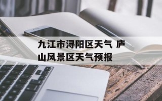 九江市浔阳区天气 庐山风景区天气预报