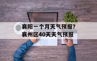 襄阳一个月天气预报？襄州区40天天气预报