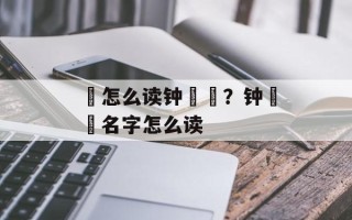 睒怎么读钟睒睒？钟睒睒名字怎么读