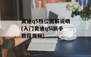 奥迪q5档位图解说明(入门奥迪q5l新手教程视频)