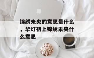 锦绣未央的意思是什么，华灯初上锦绣未央什么意思