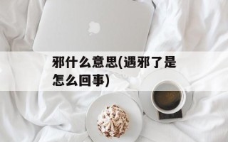 邪什么意思(遇邪了是怎么回事)