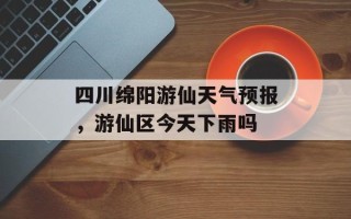 四川绵阳游仙天气预报，游仙区今天下雨吗