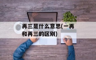 再三是什么意思(一再和再三的区别)