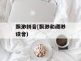 飘渺拼音(飘渺和缥缈读音)