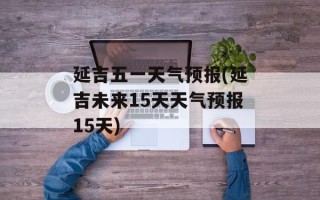 延吉五一天气预报(延吉未来15天天气预报15天)
