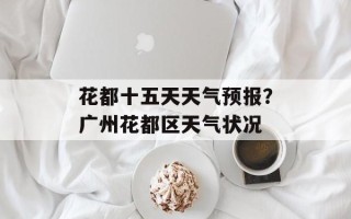 花都十五天天气预报？广州花都区天气状况