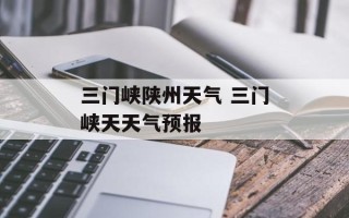三门峡陕州天气 三门峡天天气预报