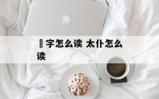 伃字怎么读 太仆怎么读