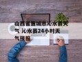 山西省晋城市沁水县天气 沁水县24小时天气预报