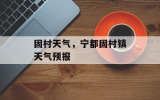 固村天气，宁都固村镇天气预报