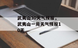 武夷山30天气预报，武夷山一周天气预报10天