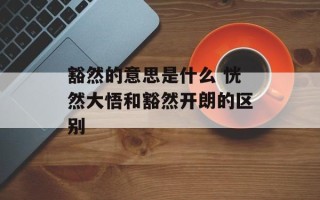 豁然的意思是什么 恍然大悟和豁然开朗的区别