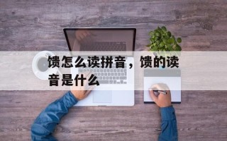 馈怎么读拼音，馈的读音是什么
