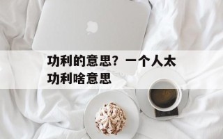 功利的意思？一个人太功利啥意思