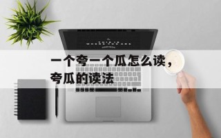 一个夸一个瓜怎么读，夸瓜的读法