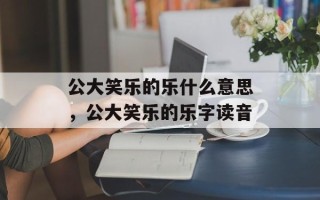 公大笑乐的乐什么意思，公大笑乐的乐字读音