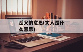 岳父的意思(丈人是什么意思)