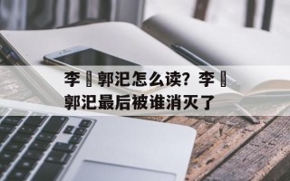 李傕郭汜怎么读？李傕郭汜最后被谁消灭了