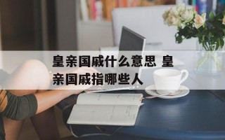 皇亲国戚什么意思 皇亲国戚指哪些人