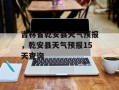 吉林省乾安县天气预报，乾安县天气预报15天查询