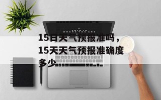 15日天气预报准吗，15天天气预报准确度多少