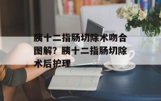 胰十二指肠切除术吻合图解？胰十二指肠切除术后护理