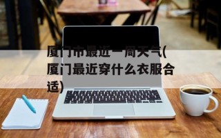厦门市最近一周天气(厦门最近穿什么衣服合适)