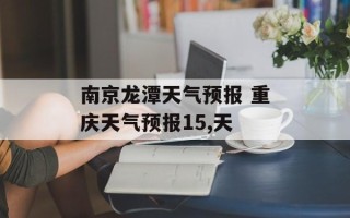 南京龙潭天气预报 重庆天气预报15,天